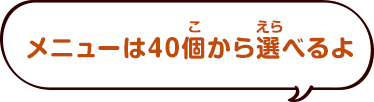 メニューは40個から選べるよ