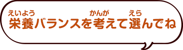 栄養バランスを考えて選んでね